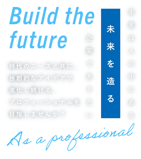 Build the future As a professional 未来は人の中にある未来を造る企業でありたい 時代のニーズと共に、独創的なアイデアで進化し続ける、プロフェッショナルを目指しませんか？