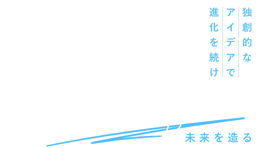 Evolving with original ideas Build the future 独創的なアイデアで進化を続け未来を造る